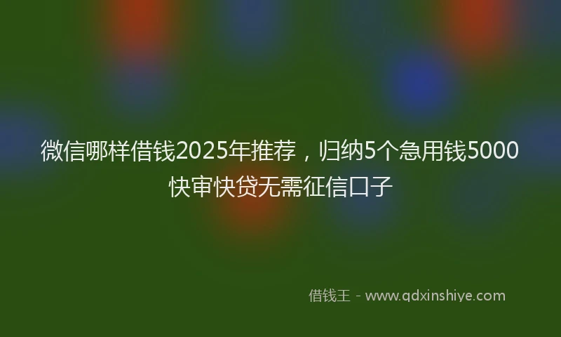 微信哪样借钱2025年推荐，归纳5个急用钱5000快审快贷无需征信口子