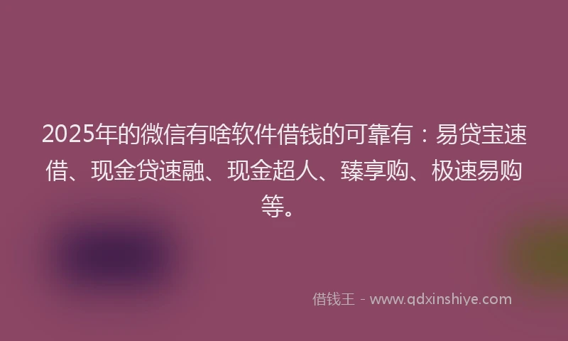 2025年的微信有啥软件借钱的可靠有：易贷宝速借、现金贷速融、现金超人、臻享购、极速易购等。