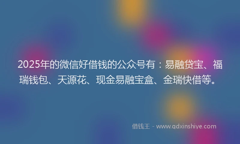 2025年的微信好借钱的公众号有：易融贷宝、福瑞钱包、天源花、现金易融宝盒、金瑞快借等。