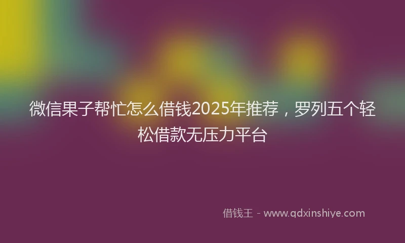 微信果子帮忙怎么借钱2025年推荐，罗列五个轻松借款无压力平台