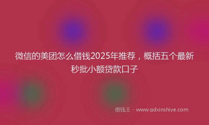 微信的美团怎么借钱2025年推荐，概括五个最新秒批小额贷款口子