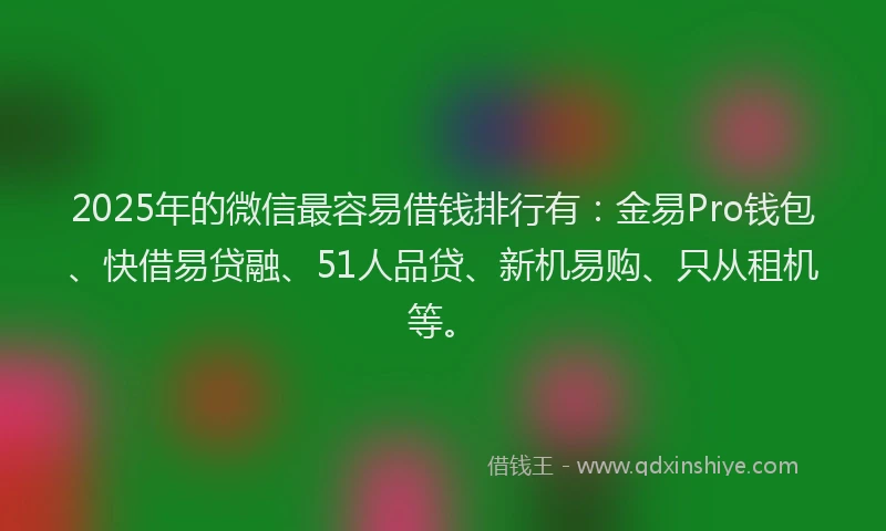 2025年的微信最容易借钱排行有：金易Pro钱包、快借易贷融、51人品贷、新机易购、只从租机等。