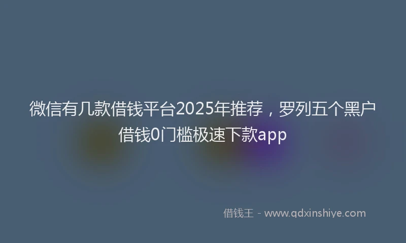 微信有几款借钱平台2025年推荐，罗列五个黑户借钱0门槛极速下款app