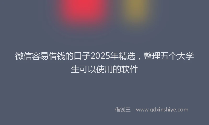 微信容易借钱的口子2025年精选，整理五个大学生可以使用的软件