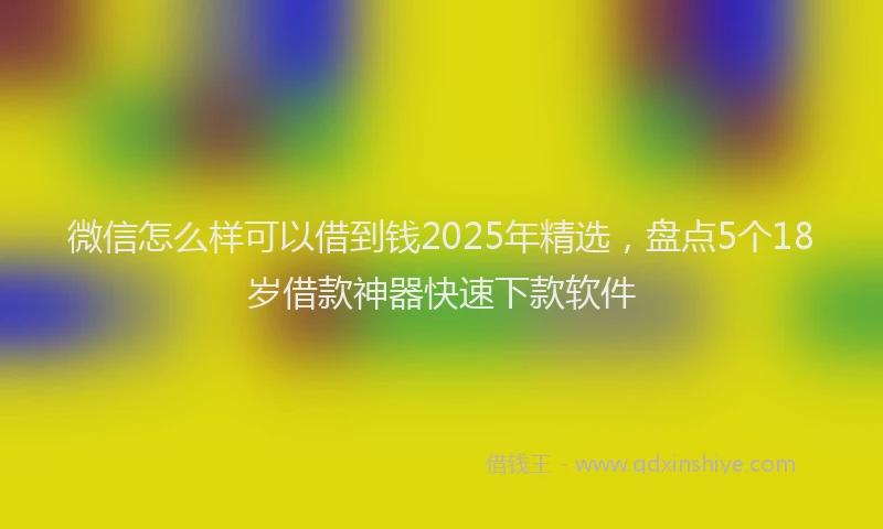 微信怎么样可以借到钱2025年精选，盘点5个18岁借款神器快速下款软件