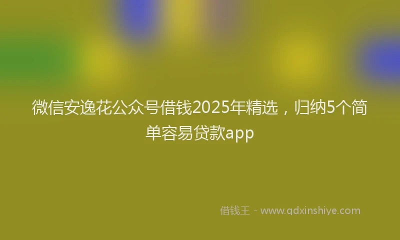 微信安逸花公众号借钱2025年精选，归纳5个简单容易贷款app