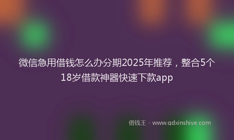 微信急用借钱怎么办分期2025年推荐，整合5个18岁借款神器快速下款app