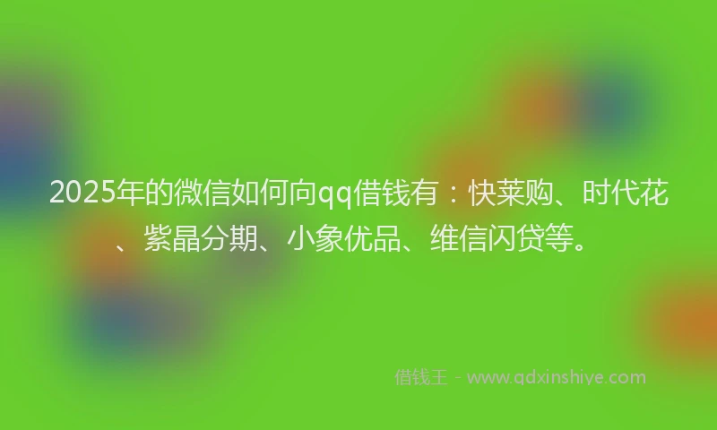 2025年的微信如何向qq借钱有：快莱购、时代花、紫晶分期、小象优品、维信闪贷等。
