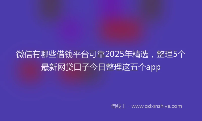 微信有哪些借钱平台可靠2025年精选，整理5个最新网贷口子今日整理这五个app