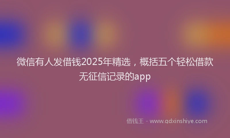 微信有人发借钱2025年精选，概括五个轻松借款无征信记录的app