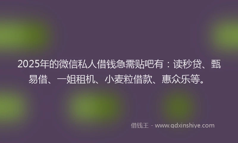 2025年的微信私人借钱急需贴吧有：读秒贷、甄易借、一姐租机、小麦粒借款、惠众乐等。