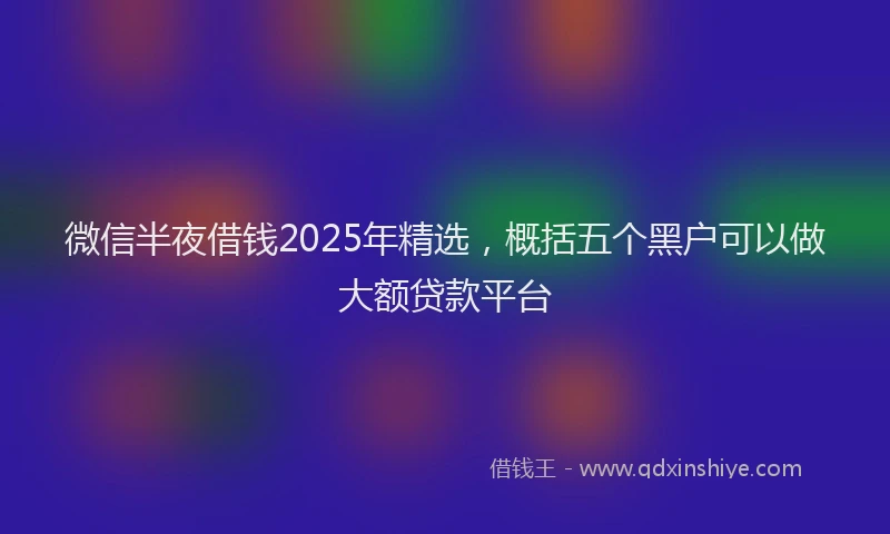 微信半夜借钱2025年精选，概括五个黑户可以做大额贷款平台