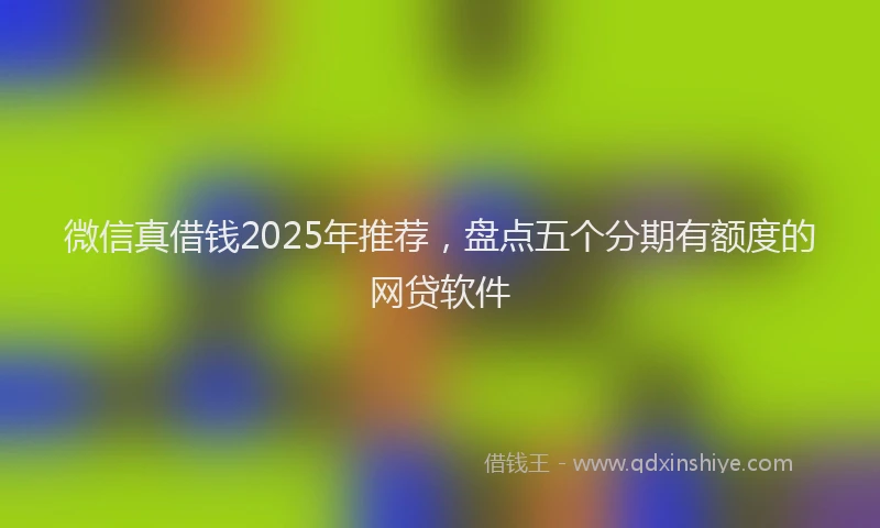 微信真借钱2025年推荐，盘点五个分期有额度的网贷软件