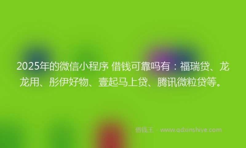 2025年的微信小程序 借钱可靠吗有：福瑞贷、龙龙用、彤伊好物、壹起马上贷、腾讯微粒贷等。