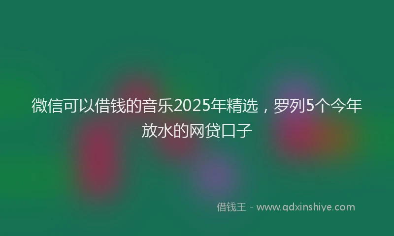 微信可以借钱的音乐2025年精选，罗列5个今年放水的网贷口子