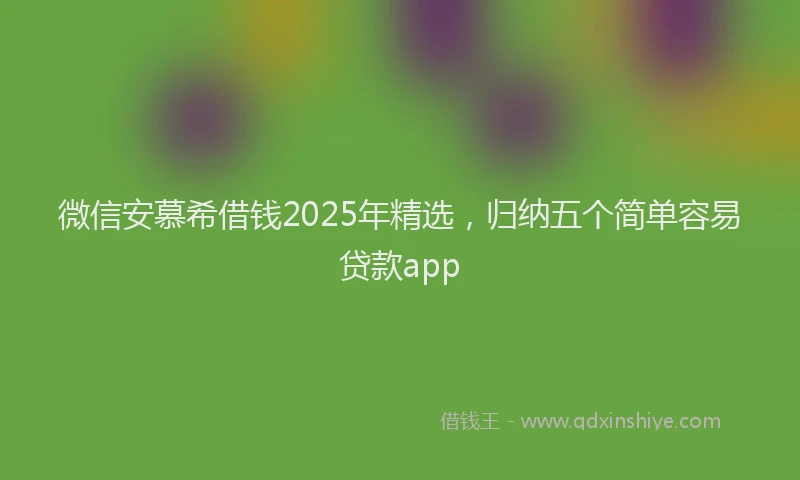 微信安慕希借钱2025年精选，归纳五个简单容易贷款app