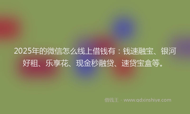2025年的微信怎么线上借钱有：钱速融宝、银河好租、乐享花、现金秒融贷、速贷宝盒等。