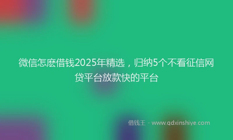 微信怎麽借钱2025年精选，归纳5个不看征信网贷平台放款快的平台