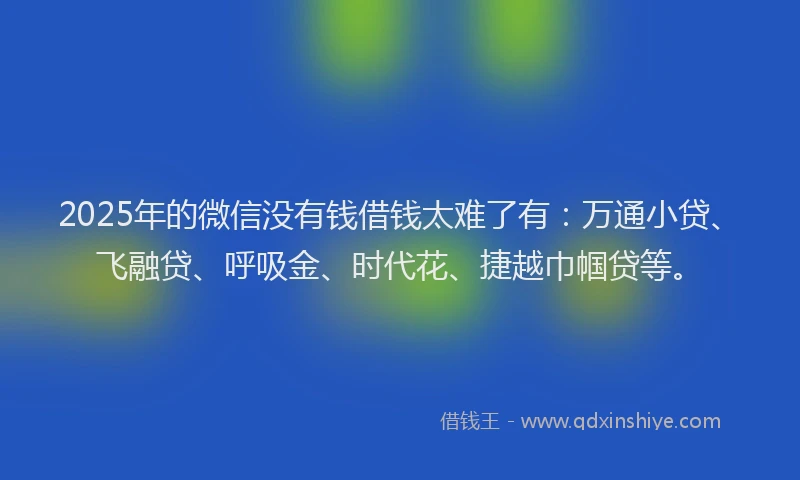 2025年的微信没有钱借钱太难了有：万通小贷、飞融贷、呼吸金、时代花、捷越巾帼贷等。