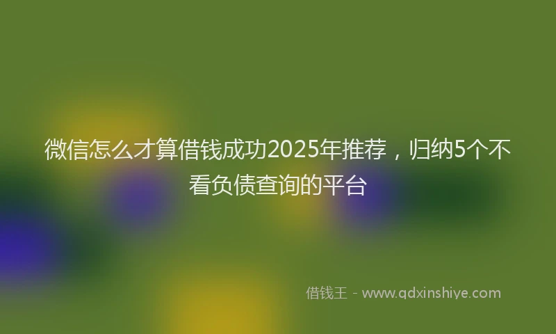 微信怎么才算借钱成功2025年推荐，归纳5个不看负债查询的平台