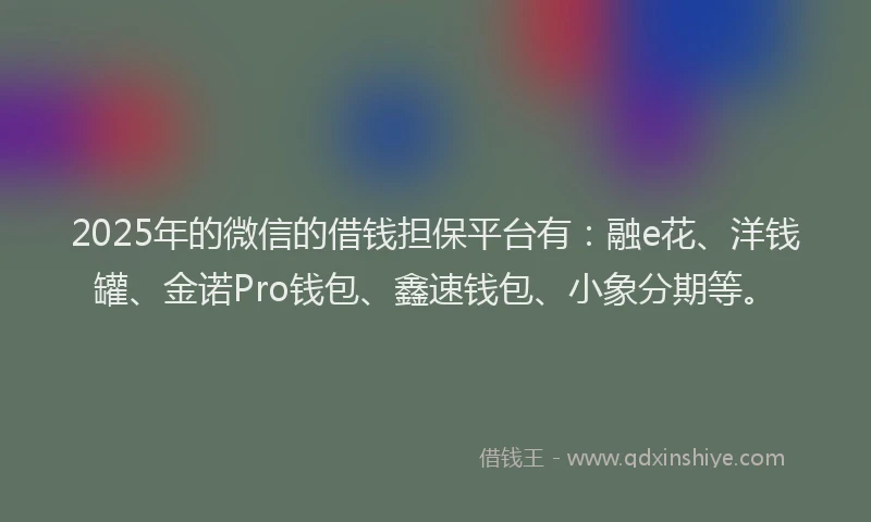 2025年的微信的借钱担保平台有：融e花、洋钱罐、金诺Pro钱包、鑫速钱包、小象分期等。