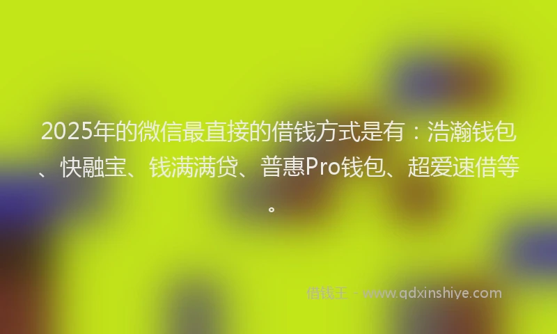 2025年的微信最直接的借钱方式是有：浩瀚钱包、快融宝、钱满满贷、普惠Pro钱包、超爱速借等。
