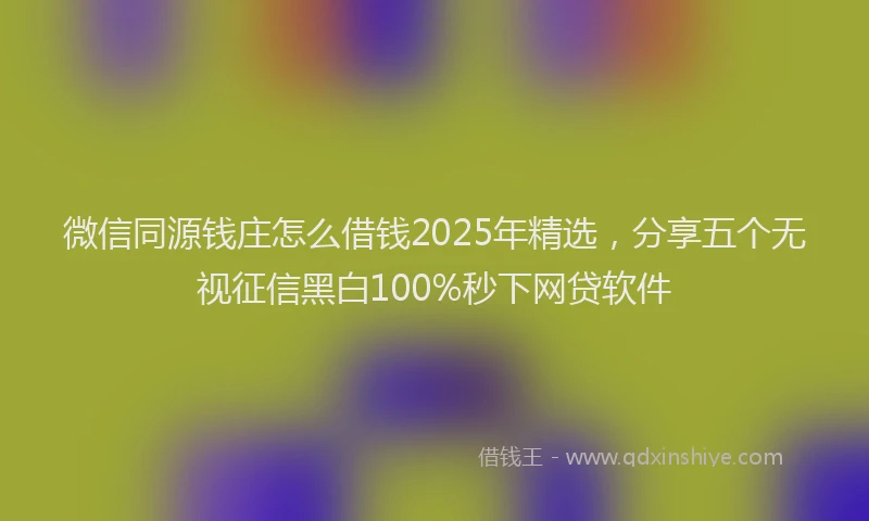 微信同源钱庄怎么借钱2025年精选，分享五个无视征信黑白100%秒下网贷软件