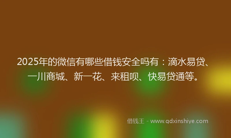 2025年的微信有哪些借钱安全吗有：滴水易贷、一川商城、新一花、来租呗、快易贷通等。