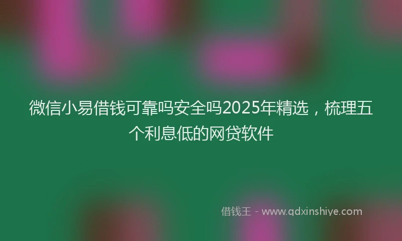 微信小易借钱可靠吗安全吗2025年精选，梳理五个利息低的网贷软件