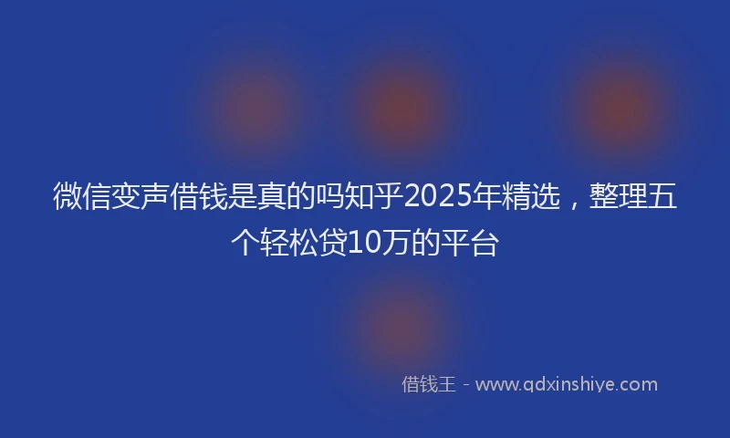 微信变声借钱是真的吗知乎2025年精选，整理五个轻松贷10万的平台