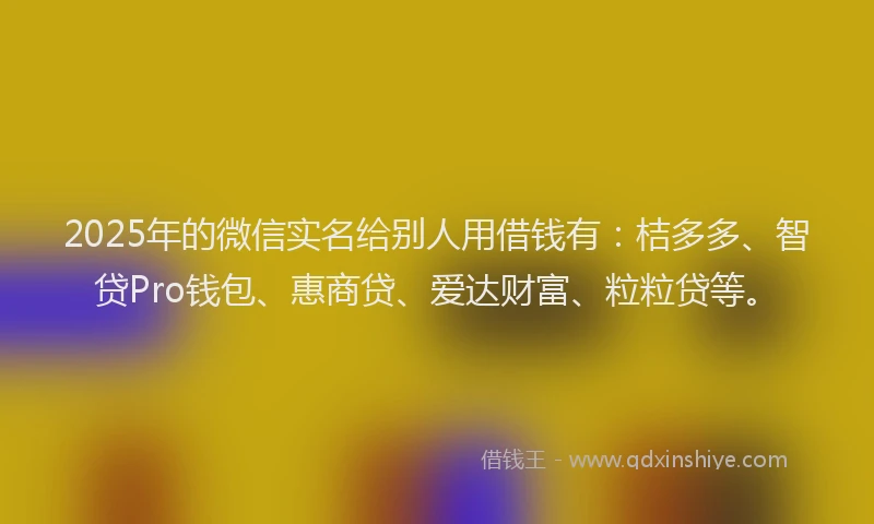 2025年的微信实名给别人用借钱有：桔多多、智贷Pro钱包、惠商贷、爱达财富、粒粒贷等。