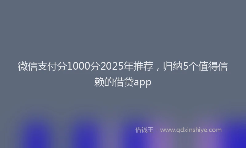 微信支付分1000分2025年推荐，归纳5个值得信赖的借贷app