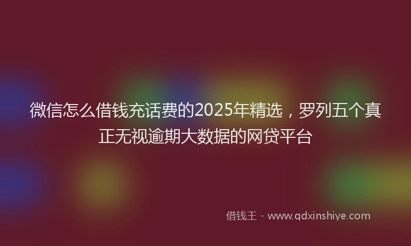 微信怎么借钱充话费的2025年精选，罗列五个真正无视逾期大数据的网贷平台