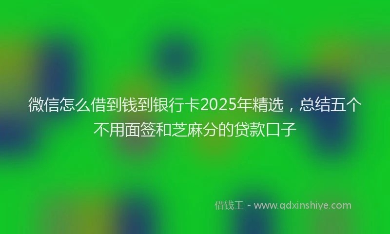 微信怎么借到钱到银行卡2025年精选，总结五个不用面签和芝麻分的贷款口子