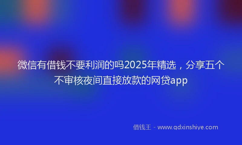 微信有借钱不要利润的吗2025年精选，分享五个不审核夜间直接放款的网贷app