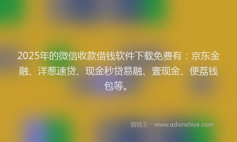 2025年的微信收款借钱软件下载免费有：京东金融、洋葱速贷、现金秒贷易融、壹现金、便荔钱包等。