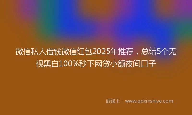 微信私人借钱微信红包2025年推荐，总结5个无视黑白100%秒下网贷小额夜间口子