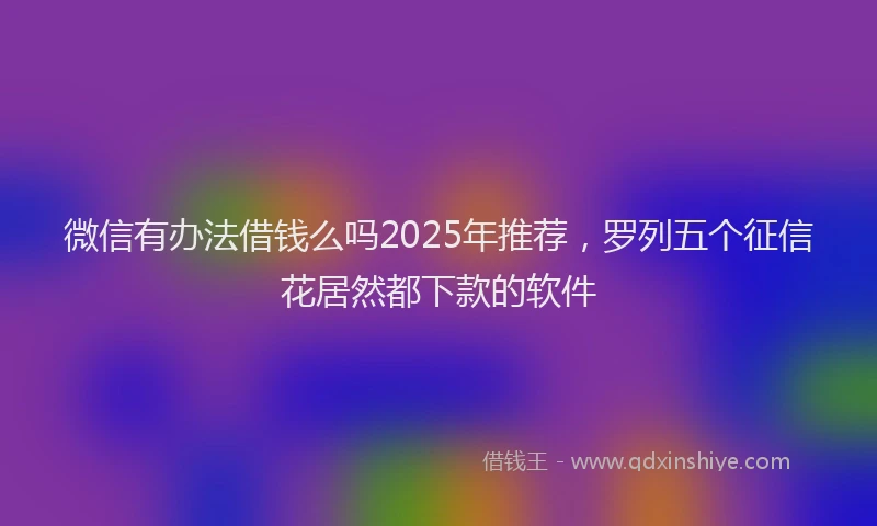 微信有办法借钱么吗2025年推荐，罗列五个征信花居然都下款的软件
