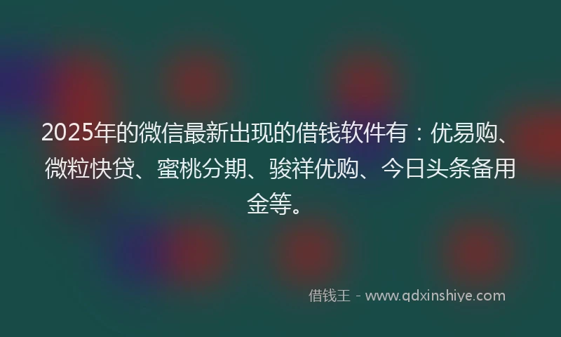 2025年的微信最新出现的借钱软件有：优易购、微粒快贷、蜜桃分期、骏祥优购、今日头条备用金等。