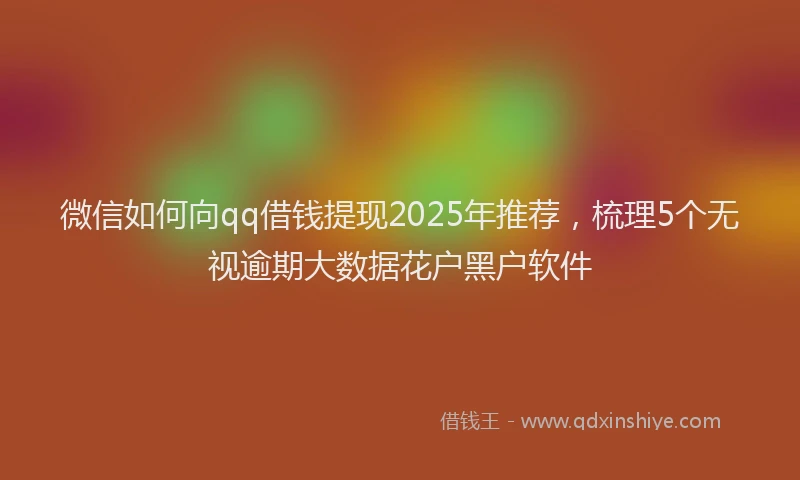 微信如何向qq借钱提现2025年推荐，梳理5个无视逾期大数据花户黑户软件