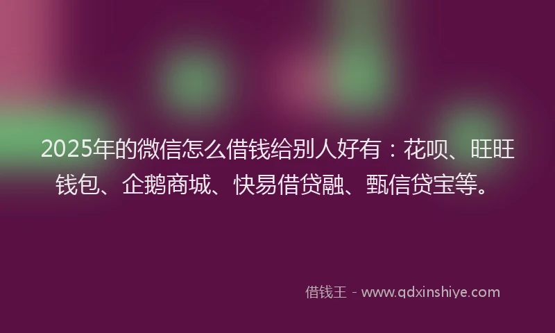 2025年的微信怎么借钱给别人好有：花呗、旺旺钱包、企鹅商城、快易借贷融、甄信贷宝等。