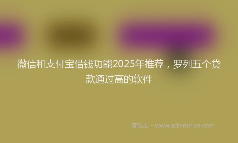 微信和支付宝借钱功能2025年推荐，罗列五个贷款通过高的软件