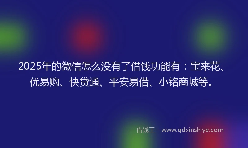 2025年的微信怎么没有了借钱功能有：宝来花、优易购、快贷通、平安易借、小铭商城等。