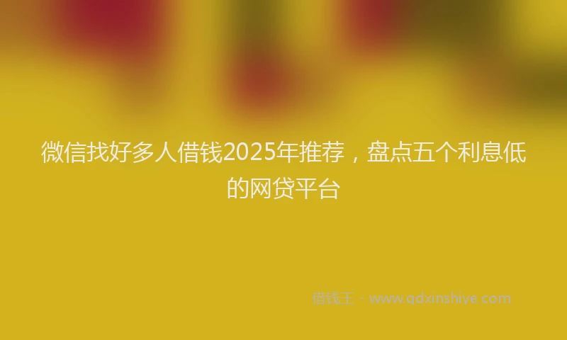 微信找好多人借钱2025年推荐，盘点五个利息低的网贷平台