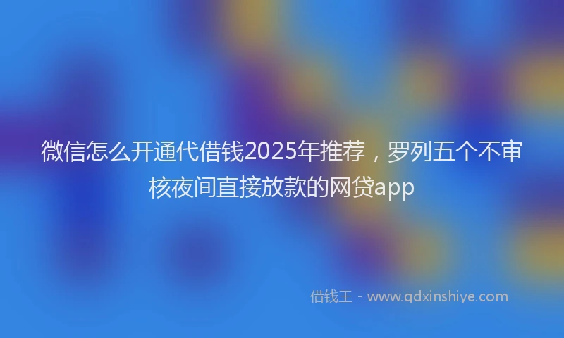 微信怎么开通代借钱2025年推荐，罗列五个不审核夜间直接放款的网贷app