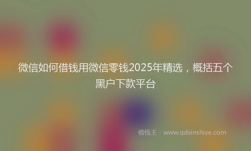 微信如何借钱用微信零钱2025年精选，概括五个黑户下款平台