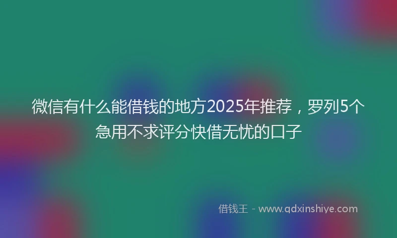 微信有什么能借钱的地方2025年推荐，罗列5个急用不求评分快借无忧的口子