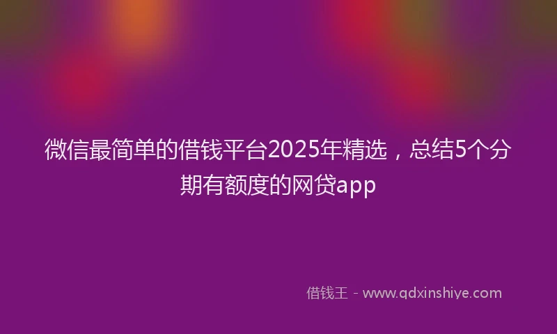 微信最简单的借钱平台2025年精选，总结5个分期有额度的网贷app