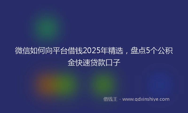 微信如何向平台借钱2025年精选，盘点5个公积金快速贷款口子