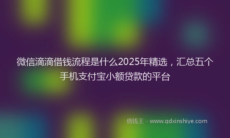 微信滴滴借钱流程是什么2025年精选，汇总五个手机支付宝小额贷款的平台